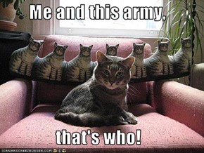 Me and this army,  that's who!