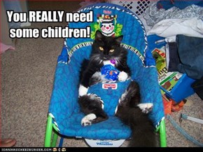 You REALLY need some children!