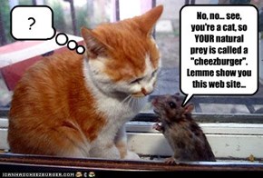No, no... see, you're a cat, so YOUR natural prey is called a "cheezburger". Lemme show you this web site...