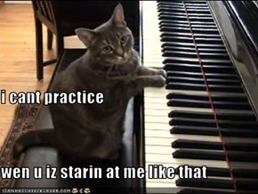 i cant practice wen u iz starin at me like that