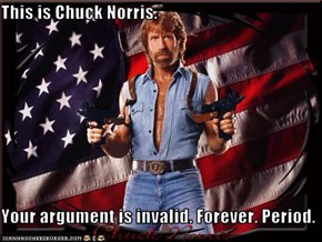 This is Chuck Norris.  Your argument is invalid. Forever. Period.
