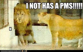I NOT HAS A PMS!!!!!