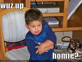 wuz up  homie?