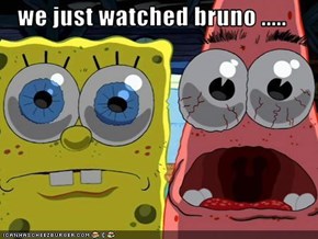 we just watched bruno .....