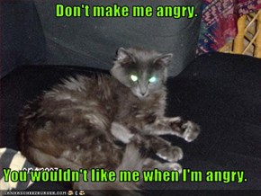Don't make me angry.  You wouldn't like me when I'm angry.