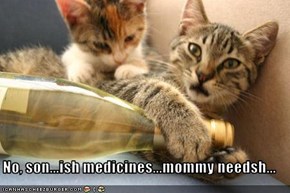 No, son...ish medicines...mommy needsh...