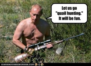 Let us go  "quail hunting."  It will be fun.