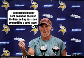 I declined the Quater Back posistion becuase the Douche Bag posistion seemed like a good move.