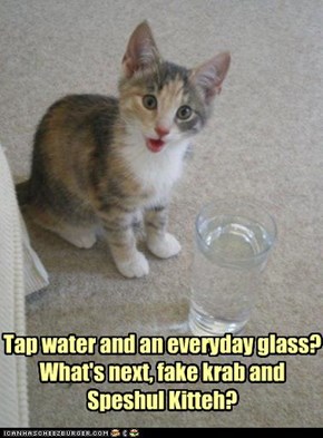 Tap water and an everyday glass? What's next, fake krab and Speshul Kitteh?