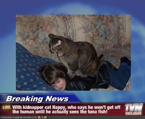 Breaking News - With kidnapper cat Happy, who says he won't get off the human until he actually sees the tuna fish!
