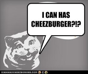 I CAN HAS CHEEZBURGER?!?