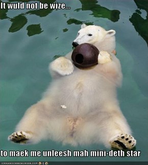It wuld not be wize...  to maek me unleesh mah mini-deth star