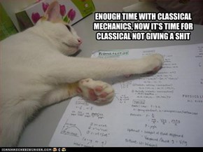 ENOUGH TIME WITH CLASSICAL MECHANICS, NOW IT'S TIME FOR CLASSICAL NOT GIVING A SHIT