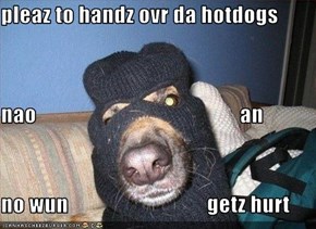 pleaz to handz ovr da hotdogs nao                                               an no wun                                getz hurt
