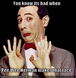 You know its bad when  Pee Wee Herman makes that face