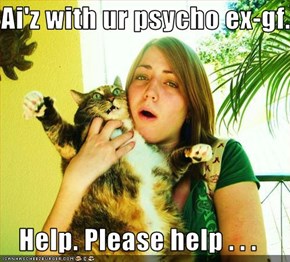 Ai'z with ur psycho ex-gf.  Help. Please help . . .