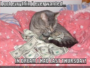 I got evrythin i ever wanted...  IN DREAM I HAD LAST THURSDAY!