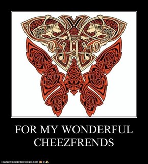 FOR MY WONDERFUL CHEEZFRENDS