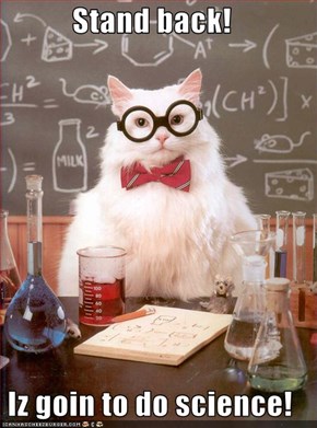 Stand back!  Iz goin to do science!