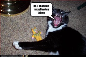 no u shaad up mr yellow toy thingy