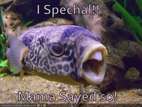 I Spechal!!  Mama Sayed so!