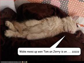 Wake mees up wen Tom an Jerry is on