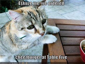 Eskuze me, we ordered  cheezburger at Table Five