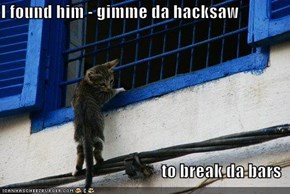 I found him - gimme da hacksaw   to break da bars