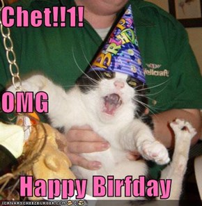 Chet!!1! OMG  Happy Birfday