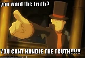 you want the truth?  YOU CANT HANDLE THE TRUTH!!!!!!