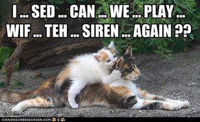 I ... SED ... CAN ... WE ... PLAY ... WIF ... TEH ... SIREN ... AGAIN ??