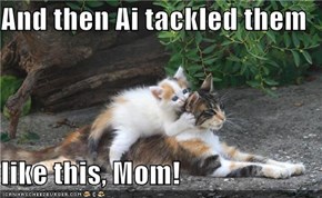 And then Ai tackled them  like this, Mom!
