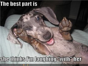 The best part is  she thinks I'm laughing "with" her