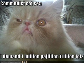 Communist cat sez:  I demand 1 million pajillion trillion lols