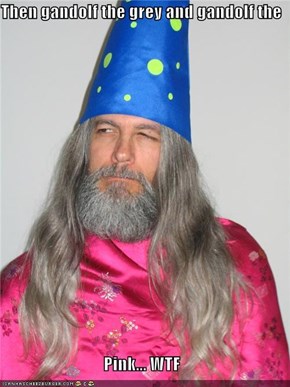 Then gandolf the grey and gandolf the  Pink... WTF