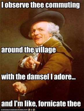 I observe thee commuting      around the village    with the damsel I adore...   and I'm like, fornicate thee