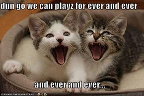dun go we can playz for ever and ever  and ever and ever...