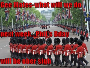 Gee Mates-what will we do next week...Phil's Bday will be ober sigh