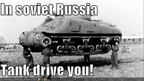 In soviet Russia  Tank drive you!
