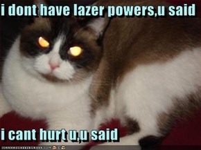i dont have lazer powers,u said  i cant hurt u,u said