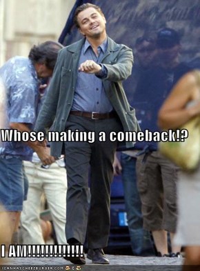 Whose making a comeback!? I AM!!!!!!!!!!!!!
