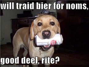 will traid bier for noms,  good deel, rite?