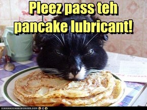 Pleez pass teh pancake lubricant!