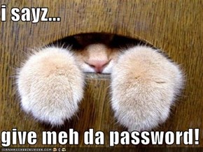 i sayz...  give meh da password!