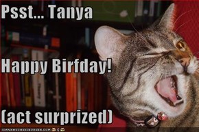 Psst... Tanya Happy Birfday! (act surprized)