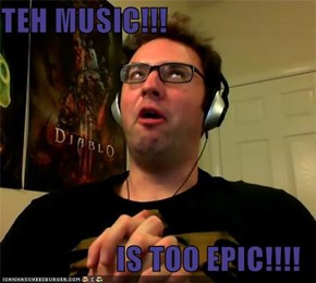 TEH MUSIC!!!  IS TOO EPIC!!!!