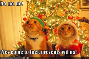 No, no, no!  Wez come to taek prezents wif us!