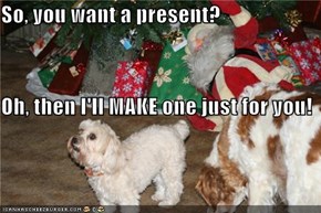 So, you want a present? Oh, then I'll MAKE one just for you!