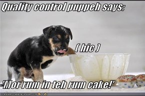 Quality control puppeh says:                 ( hic )             'Mor rum in teh rum cake!'