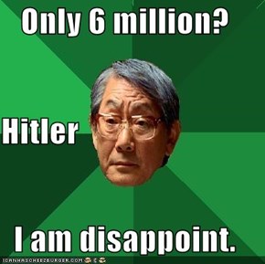 Only 6 million? Hitler I am disappoint.